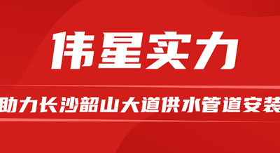 尊龙凯时优质产品和专业服务，助力长沙韶山大道供水管道安装！